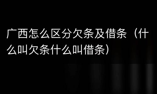 广西怎么区分欠条及借条（什么叫欠条什么叫借条）