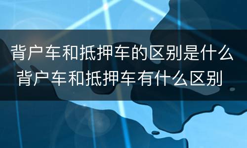 背户车和抵押车的区别是什么 背户车和抵押车有什么区别