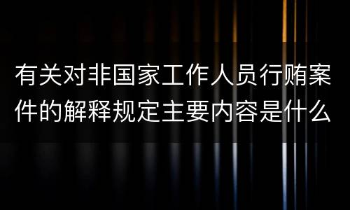 有关对非国家工作人员行贿案件的解释规定主要内容是什么