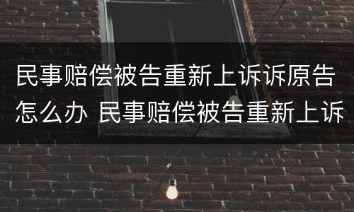 民事赔偿被告重新上诉诉原告怎么办 民事赔偿被告重新上诉诉原告怎么办