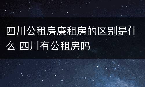 四川公租房廉租房的区别是什么 四川有公租房吗