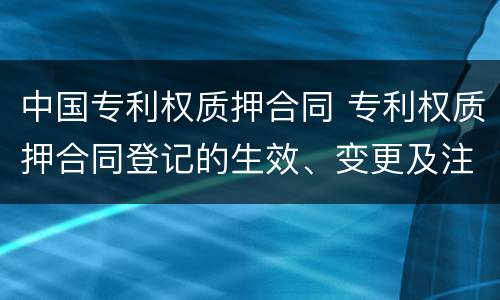 中国专利权质押合同 专利权质押合同登记的生效、变更及注销