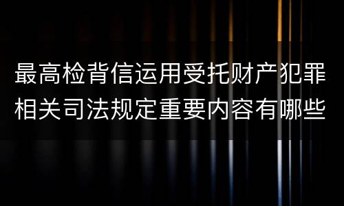 最高检背信运用受托财产犯罪相关司法规定重要内容有哪些
