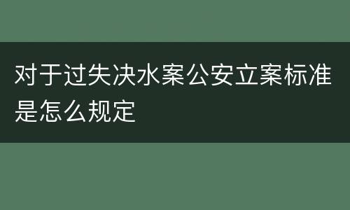 对于过失决水案公安立案标准是怎么规定