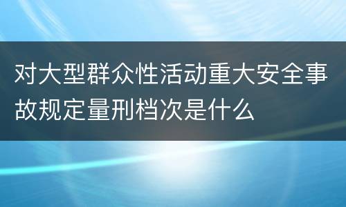 对大型群众性活动重大安全事故规定量刑档次是什么