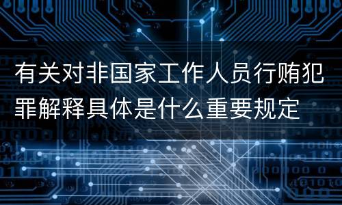 有关对非国家工作人员行贿犯罪解释具体是什么重要规定
