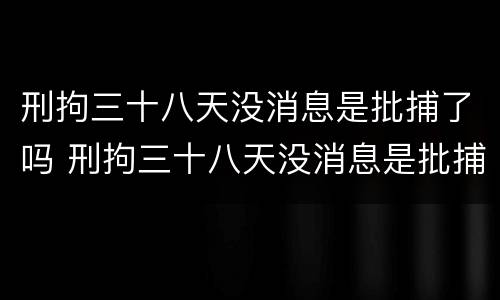 刑拘三十八天没消息是批捕了吗 刑拘三十八天没消息是批捕了吗还是拘留