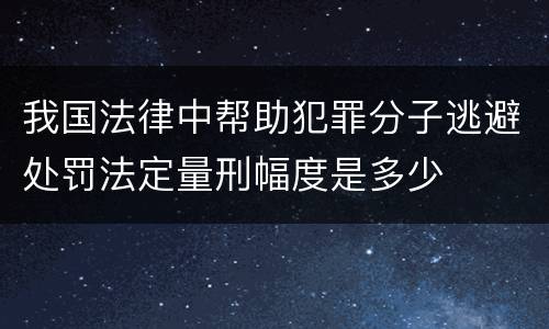 我国法律中帮助犯罪分子逃避处罚法定量刑幅度是多少