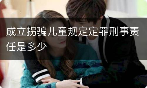 成立拐骗儿童规定定罪刑事责任是多少