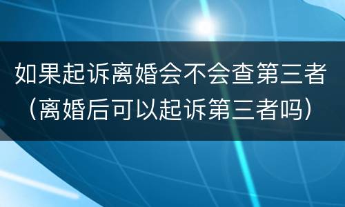 如果起诉离婚会不会查第三者（离婚后可以起诉第三者吗）