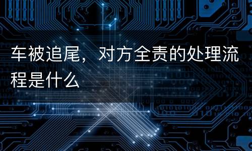 车被追尾，对方全责的处理流程是什么