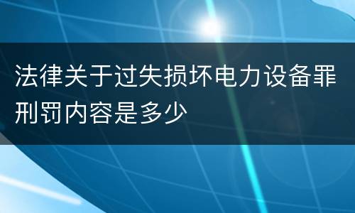 法律关于过失损坏电力设备罪刑罚内容是多少