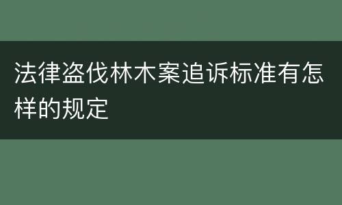 法律盗伐林木案追诉标准有怎样的规定