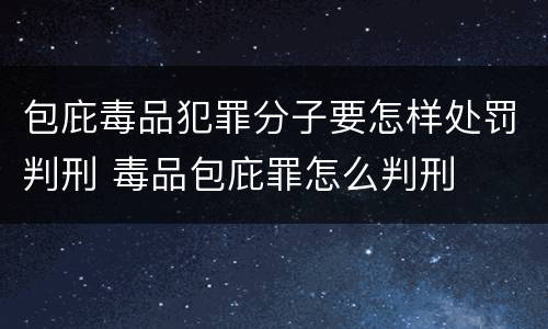 包庇毒品犯罪分子要怎样处罚判刑 毒品包庇罪怎么判刑