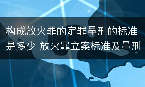 构成放火罪的定罪量刑的标准是多少 放火罪立案标准及量刑