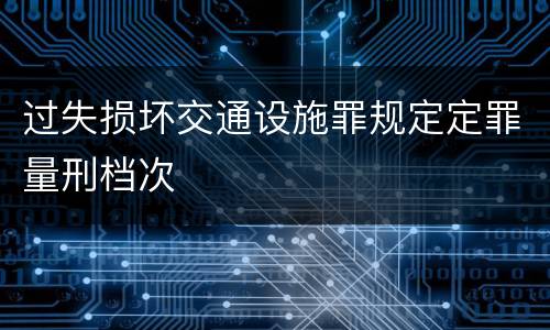 过失损坏交通设施罪规定定罪量刑档次