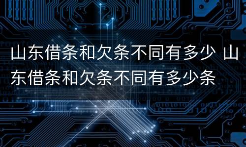 山东借条和欠条不同有多少 山东借条和欠条不同有多少条