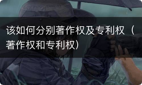该如何分别著作权及专利权（著作权和专利权）