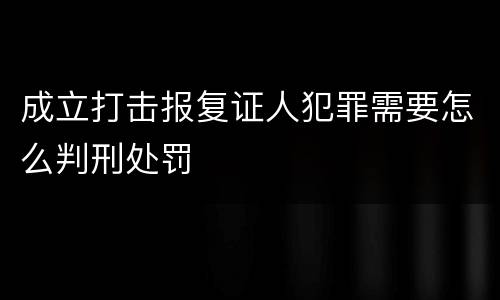 成立打击报复证人犯罪需要怎么判刑处罚