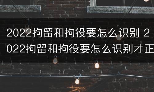 2022拘留和拘役要怎么识别 2022拘留和拘役要怎么识别才正确