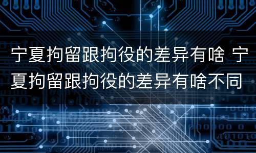 宁夏拘留跟拘役的差异有啥 宁夏拘留跟拘役的差异有啥不同