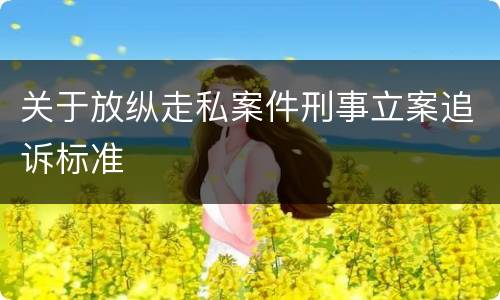 关于放纵走私案件刑事立案追诉标准