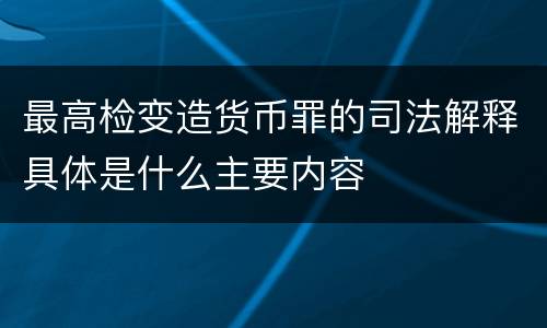 最高检变造货币罪的司法解释具体是什么主要内容