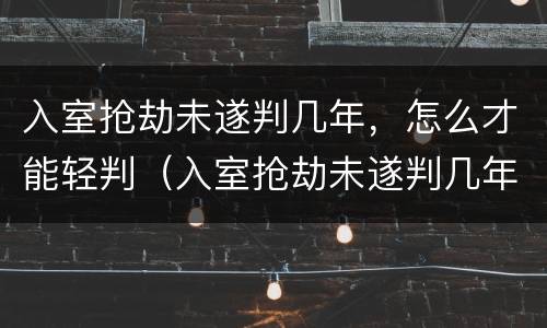 入室抢劫未遂判几年，怎么才能轻判（入室抢劫未遂判几年,怎么才能轻判呢）