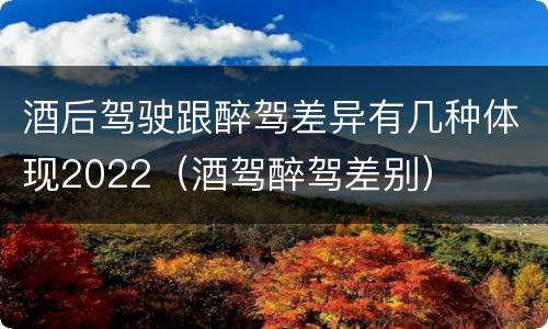 酒后驾驶跟醉驾差异有几种体现2022（酒驾醉驾差别）