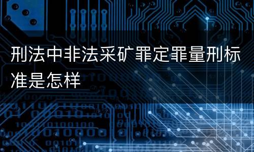 刑法中非法采矿罪定罪量刑标准是怎样