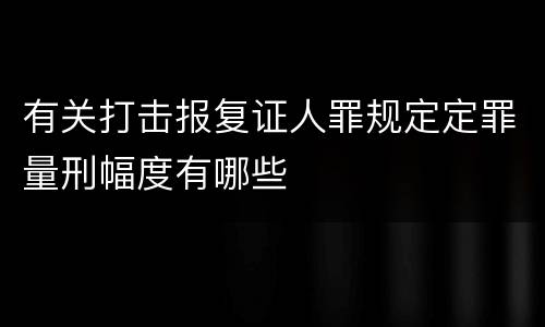 有关打击报复证人罪规定定罪量刑幅度有哪些