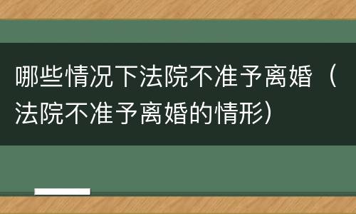 哪些情况下法院不准予离婚（法院不准予离婚的情形）