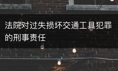 法院对过失损坏交通工具犯罪的刑事责任