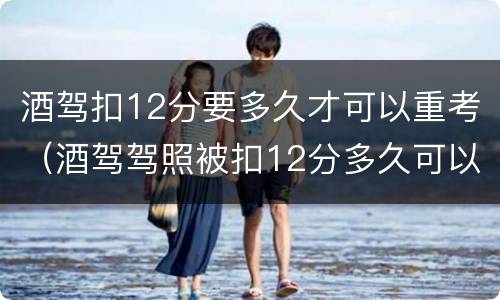 酒驾扣12分要多久才可以重考（酒驾驾照被扣12分多久可以重新考试）