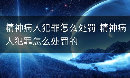 精神病人犯罪怎么处罚 精神病人犯罪怎么处罚的