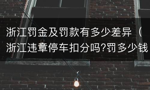浙江罚金及罚款有多少差异（浙江违章停车扣分吗?罚多少钱?）