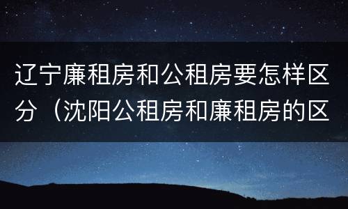 辽宁廉租房和公租房要怎样区分（沈阳公租房和廉租房的区别）
