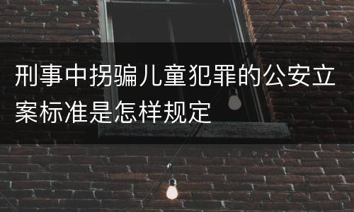 刑事中拐骗儿童犯罪的公安立案标准是怎样规定