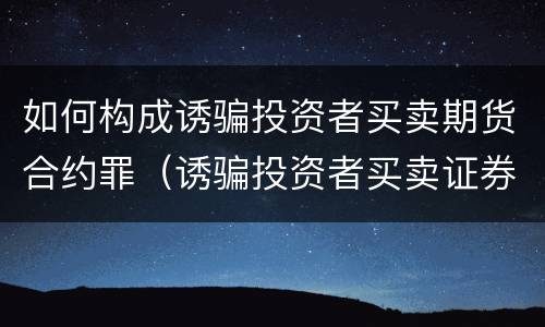如何构成诱骗投资者买卖期货合约罪（诱骗投资者买卖证券期货合约罪的犯罪手段主要包括）