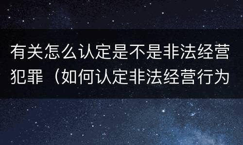 有关怎么认定是不是非法经营犯罪（如何认定非法经营行为）
