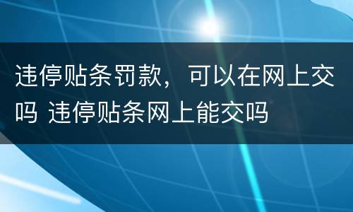 违停贴条罚款，可以在网上交吗 违停贴条网上能交吗