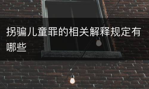 拐骗儿童罪的相关解释规定有哪些