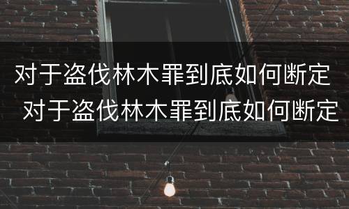 对于盗伐林木罪到底如何断定 对于盗伐林木罪到底如何断定的