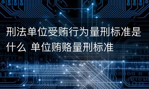刑法单位受贿行为量刑标准是什么 单位贿赂量刑标准