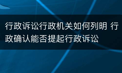 行政诉讼行政机关如何列明 行政确认能否提起行政诉讼