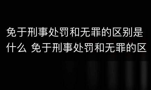 免于刑事处罚和无罪的区别是什么 免于刑事处罚和无罪的区别是什么意思
