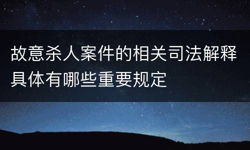 故意杀人案件的相关司法解释具体有哪些重要规定