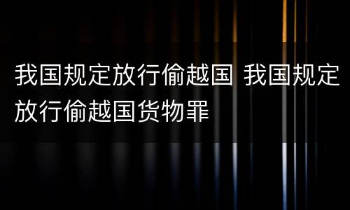 我国规定放行偷越国 我国规定放行偷越国货物罪