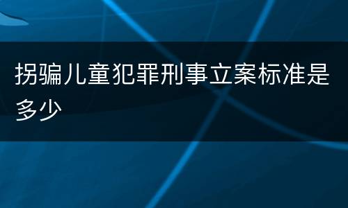 拐骗儿童犯罪刑事立案标准是多少