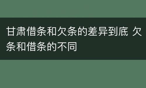 甘肃借条和欠条的差异到底 欠条和借条的不同